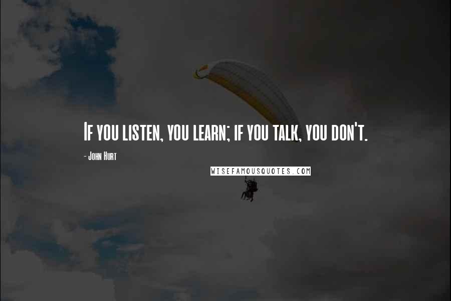 John Hurt Quotes: If you listen, you learn; if you talk, you don't.