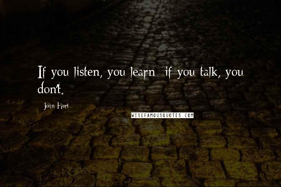 John Hurt Quotes: If you listen, you learn; if you talk, you don't.