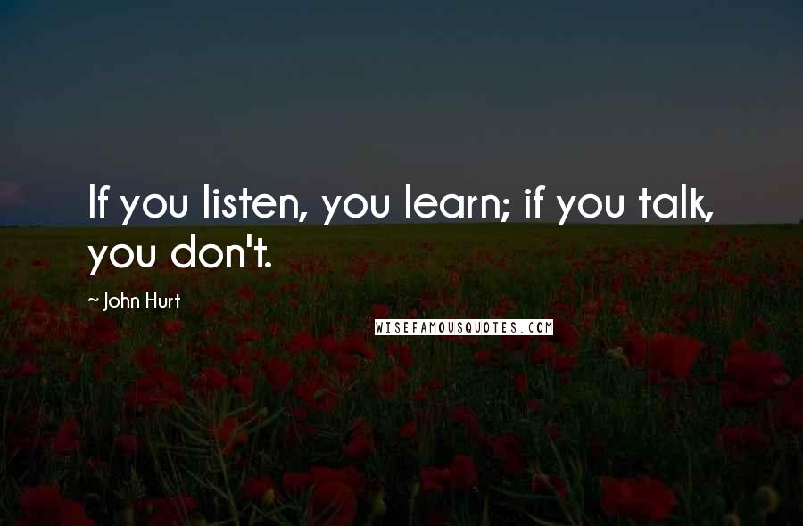 John Hurt Quotes: If you listen, you learn; if you talk, you don't.