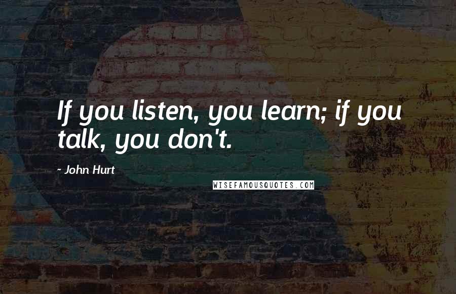 John Hurt Quotes: If you listen, you learn; if you talk, you don't.