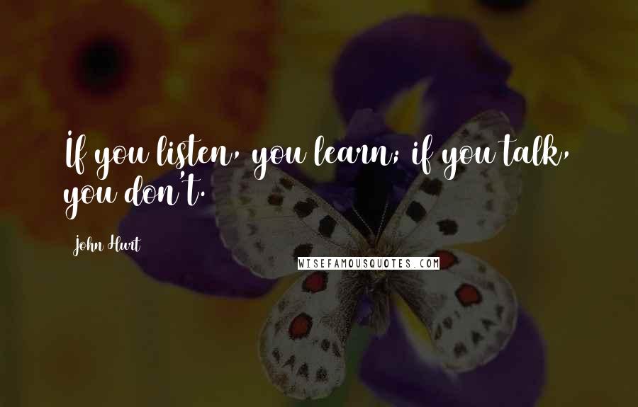John Hurt Quotes: If you listen, you learn; if you talk, you don't.