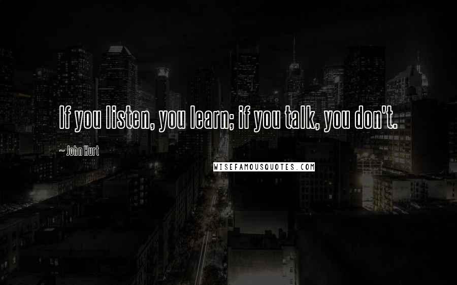 John Hurt Quotes: If you listen, you learn; if you talk, you don't.