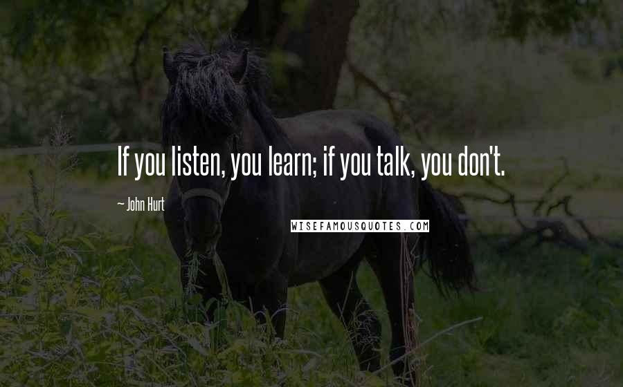 John Hurt Quotes: If you listen, you learn; if you talk, you don't.