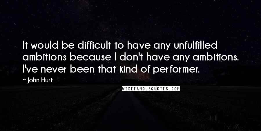 John Hurt Quotes: It would be difficult to have any unfulfilled ambitions because I don't have any ambitions. I've never been that kind of performer.