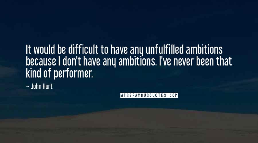 John Hurt Quotes: It would be difficult to have any unfulfilled ambitions because I don't have any ambitions. I've never been that kind of performer.