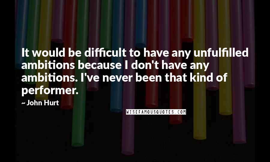 John Hurt Quotes: It would be difficult to have any unfulfilled ambitions because I don't have any ambitions. I've never been that kind of performer.