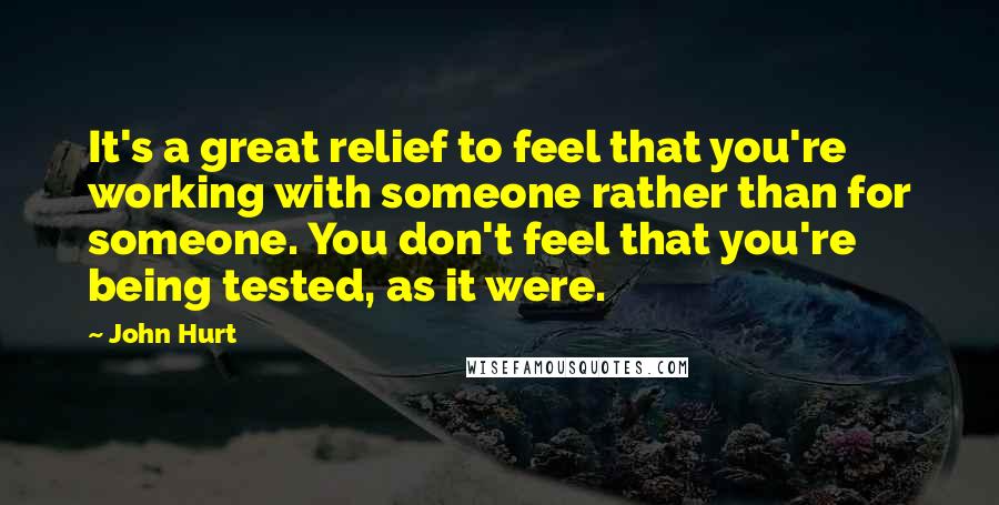 John Hurt Quotes: It's a great relief to feel that you're working with someone rather than for someone. You don't feel that you're being tested, as it were.