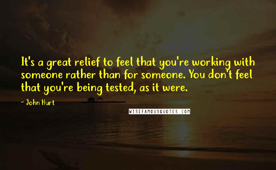 John Hurt Quotes: It's a great relief to feel that you're working with someone rather than for someone. You don't feel that you're being tested, as it were.