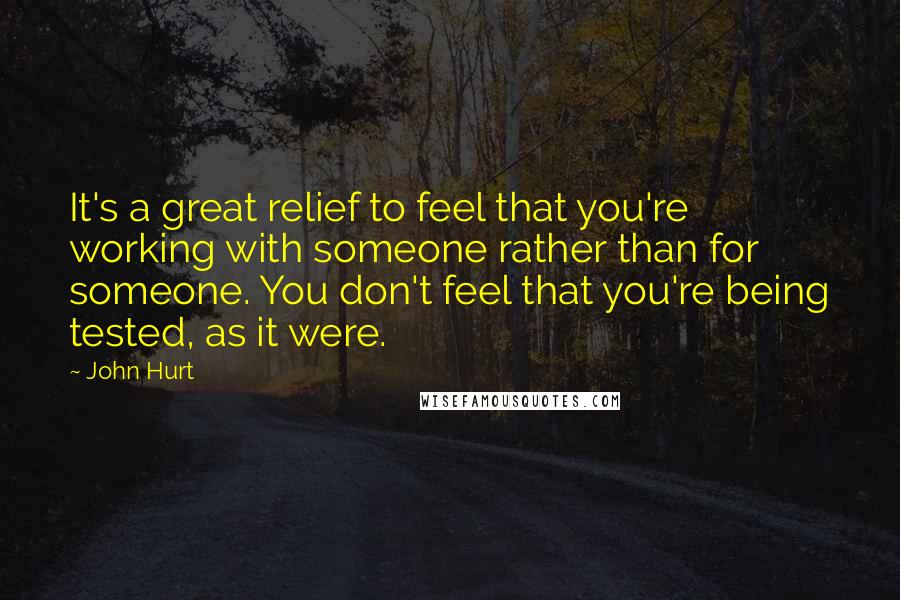 John Hurt Quotes: It's a great relief to feel that you're working with someone rather than for someone. You don't feel that you're being tested, as it were.