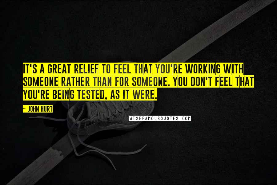 John Hurt Quotes: It's a great relief to feel that you're working with someone rather than for someone. You don't feel that you're being tested, as it were.