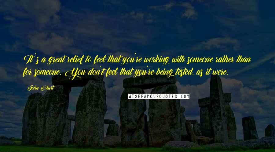 John Hurt Quotes: It's a great relief to feel that you're working with someone rather than for someone. You don't feel that you're being tested, as it were.