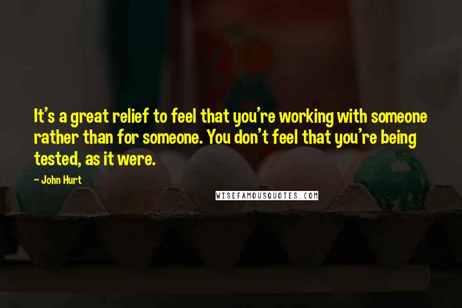 John Hurt Quotes: It's a great relief to feel that you're working with someone rather than for someone. You don't feel that you're being tested, as it were.