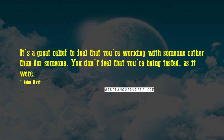 John Hurt Quotes: It's a great relief to feel that you're working with someone rather than for someone. You don't feel that you're being tested, as it were.
