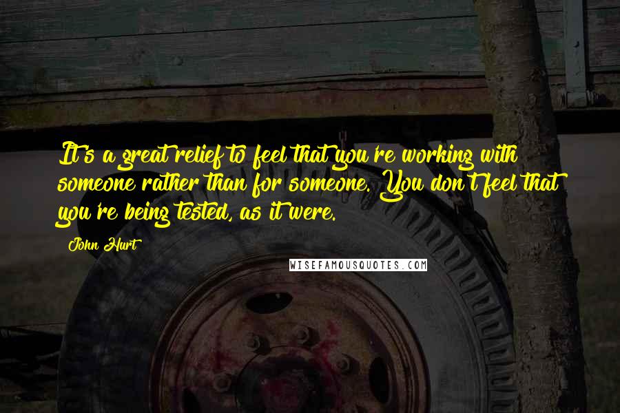 John Hurt Quotes: It's a great relief to feel that you're working with someone rather than for someone. You don't feel that you're being tested, as it were.