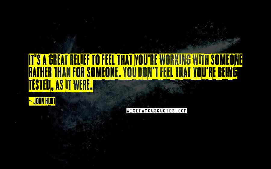 John Hurt Quotes: It's a great relief to feel that you're working with someone rather than for someone. You don't feel that you're being tested, as it were.