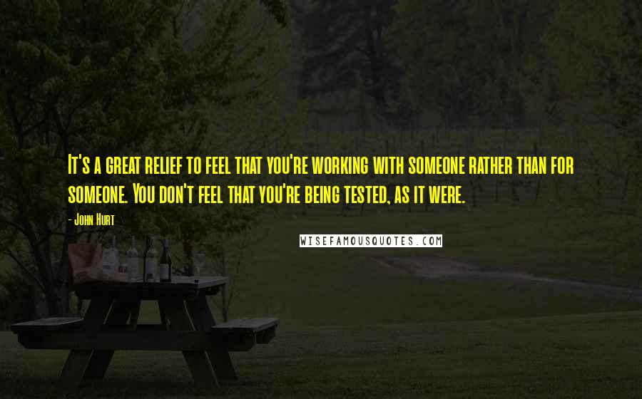 John Hurt Quotes: It's a great relief to feel that you're working with someone rather than for someone. You don't feel that you're being tested, as it were.