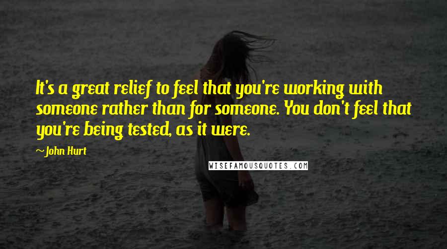 John Hurt Quotes: It's a great relief to feel that you're working with someone rather than for someone. You don't feel that you're being tested, as it were.