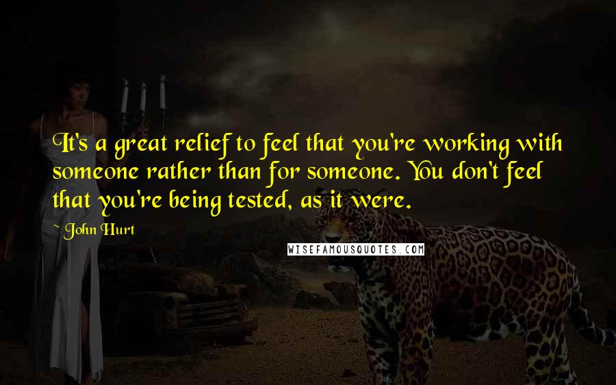 John Hurt Quotes: It's a great relief to feel that you're working with someone rather than for someone. You don't feel that you're being tested, as it were.