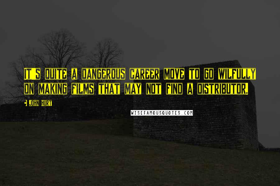 John Hurt Quotes: It's quite a dangerous career move to go wilfully on making films that may not find a distributor.