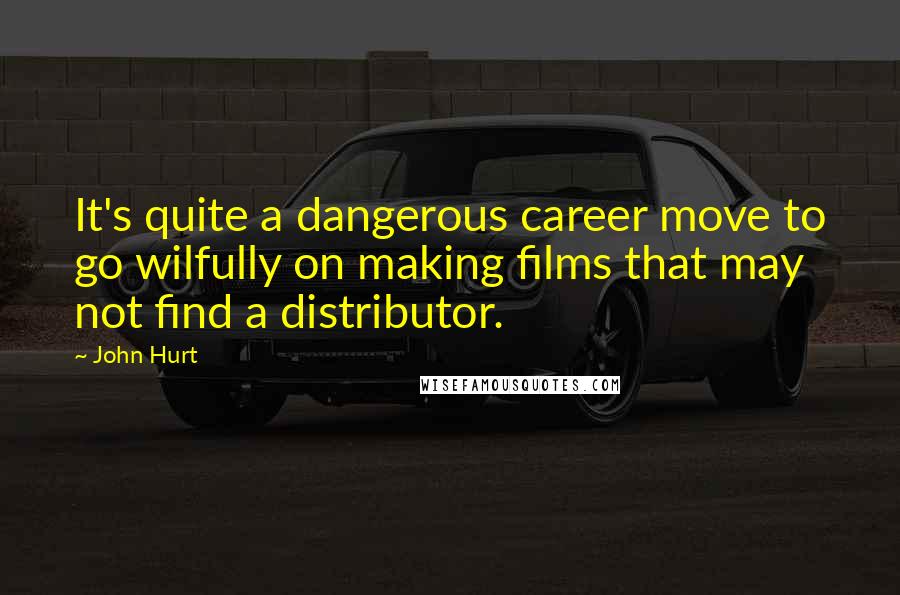 John Hurt Quotes: It's quite a dangerous career move to go wilfully on making films that may not find a distributor.