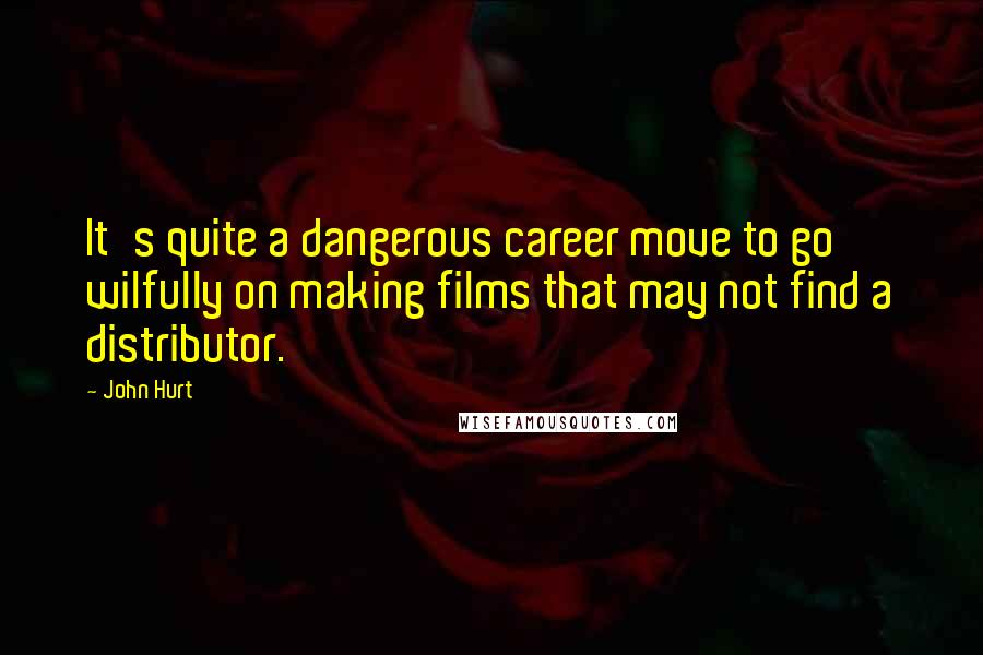 John Hurt Quotes: It's quite a dangerous career move to go wilfully on making films that may not find a distributor.