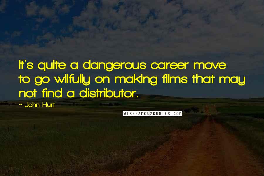 John Hurt Quotes: It's quite a dangerous career move to go wilfully on making films that may not find a distributor.