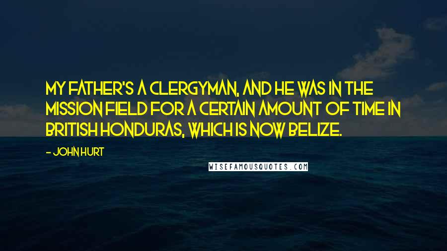 John Hurt Quotes: My father's a clergyman, and he was in the mission field for a certain amount of time in British Honduras, which is now Belize.