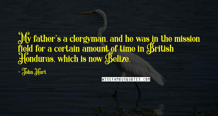 John Hurt Quotes: My father's a clergyman, and he was in the mission field for a certain amount of time in British Honduras, which is now Belize.