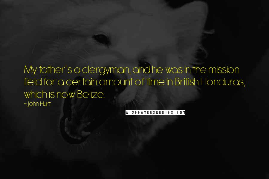 John Hurt Quotes: My father's a clergyman, and he was in the mission field for a certain amount of time in British Honduras, which is now Belize.