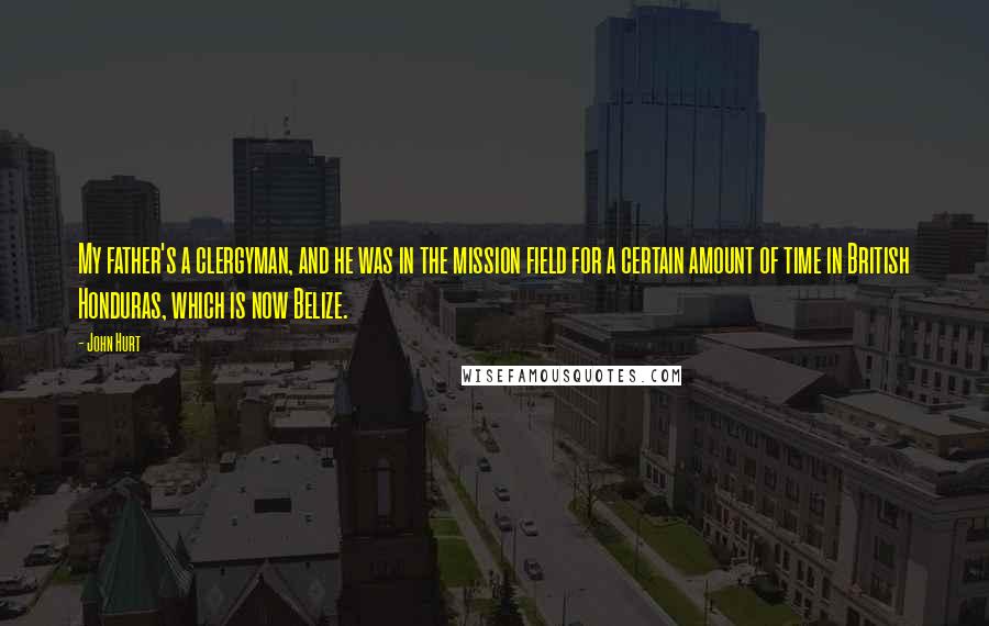 John Hurt Quotes: My father's a clergyman, and he was in the mission field for a certain amount of time in British Honduras, which is now Belize.