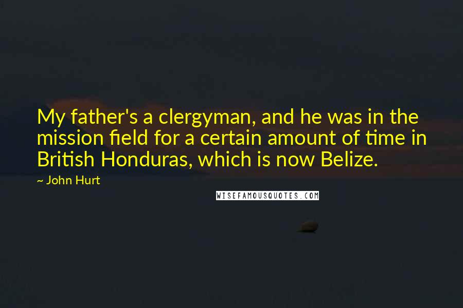 John Hurt Quotes: My father's a clergyman, and he was in the mission field for a certain amount of time in British Honduras, which is now Belize.