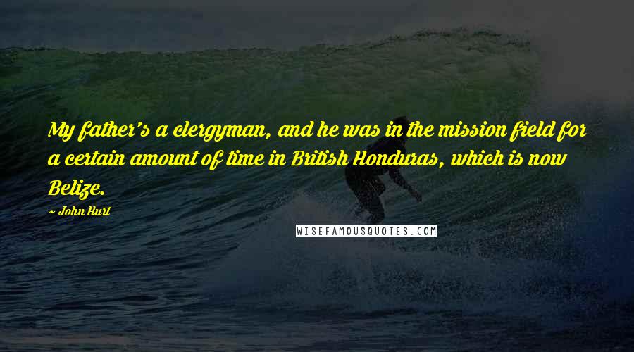 John Hurt Quotes: My father's a clergyman, and he was in the mission field for a certain amount of time in British Honduras, which is now Belize.