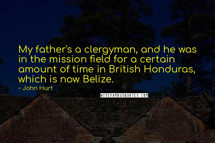 John Hurt Quotes: My father's a clergyman, and he was in the mission field for a certain amount of time in British Honduras, which is now Belize.