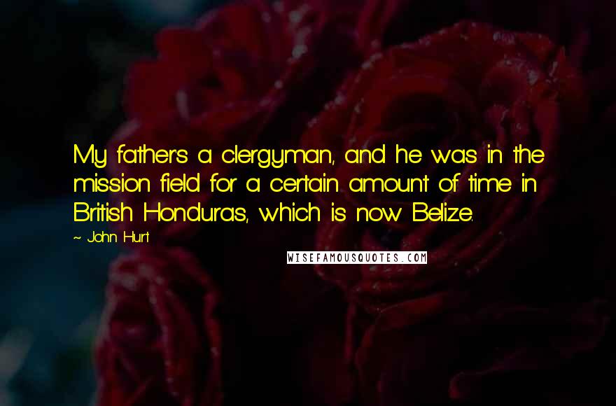 John Hurt Quotes: My father's a clergyman, and he was in the mission field for a certain amount of time in British Honduras, which is now Belize.