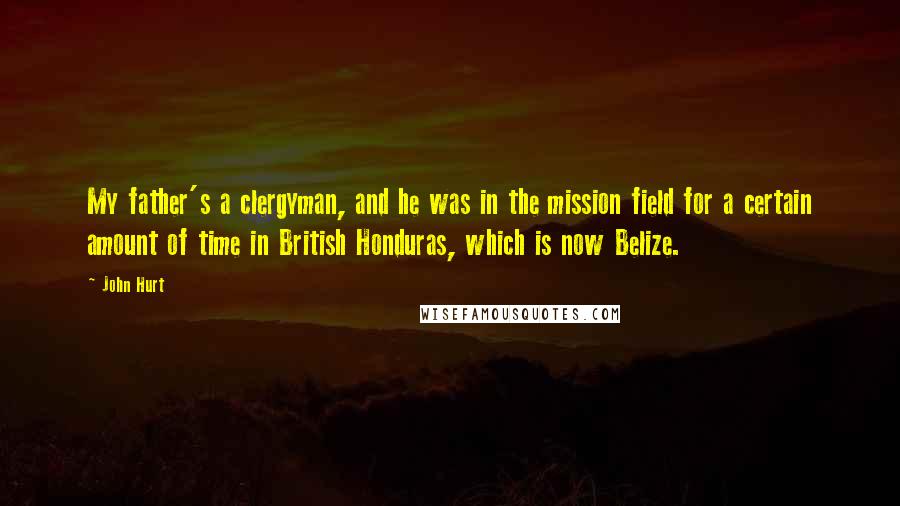 John Hurt Quotes: My father's a clergyman, and he was in the mission field for a certain amount of time in British Honduras, which is now Belize.