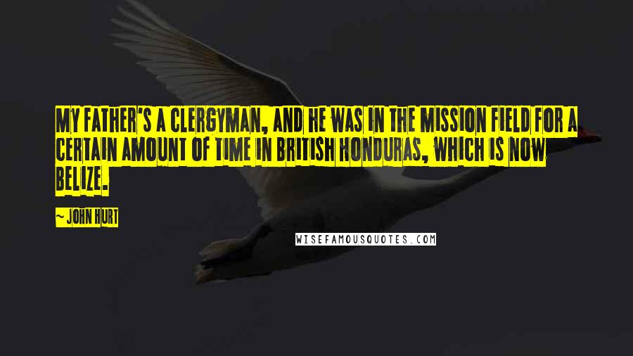 John Hurt Quotes: My father's a clergyman, and he was in the mission field for a certain amount of time in British Honduras, which is now Belize.