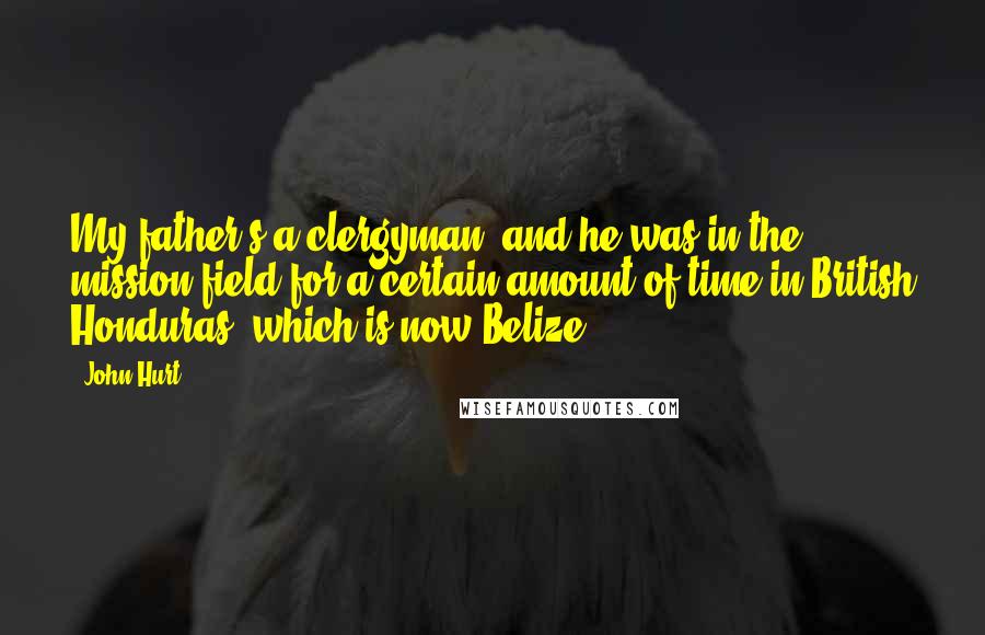 John Hurt Quotes: My father's a clergyman, and he was in the mission field for a certain amount of time in British Honduras, which is now Belize.