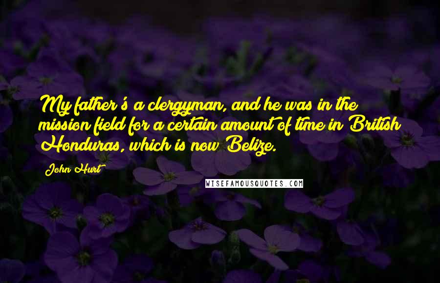 John Hurt Quotes: My father's a clergyman, and he was in the mission field for a certain amount of time in British Honduras, which is now Belize.