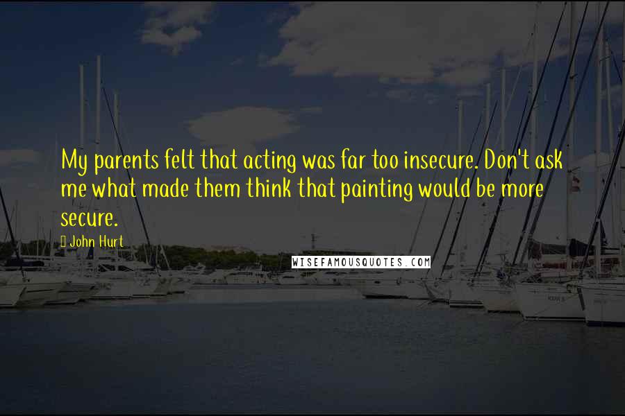 John Hurt Quotes: My parents felt that acting was far too insecure. Don't ask me what made them think that painting would be more secure.