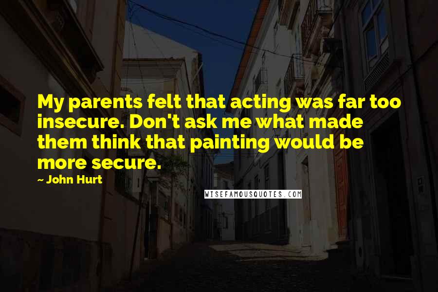 John Hurt Quotes: My parents felt that acting was far too insecure. Don't ask me what made them think that painting would be more secure.