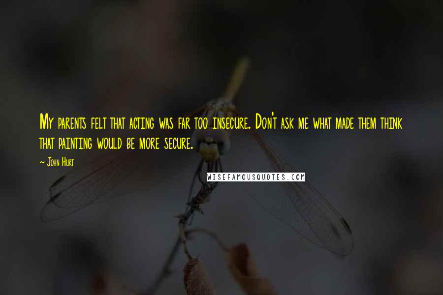 John Hurt Quotes: My parents felt that acting was far too insecure. Don't ask me what made them think that painting would be more secure.