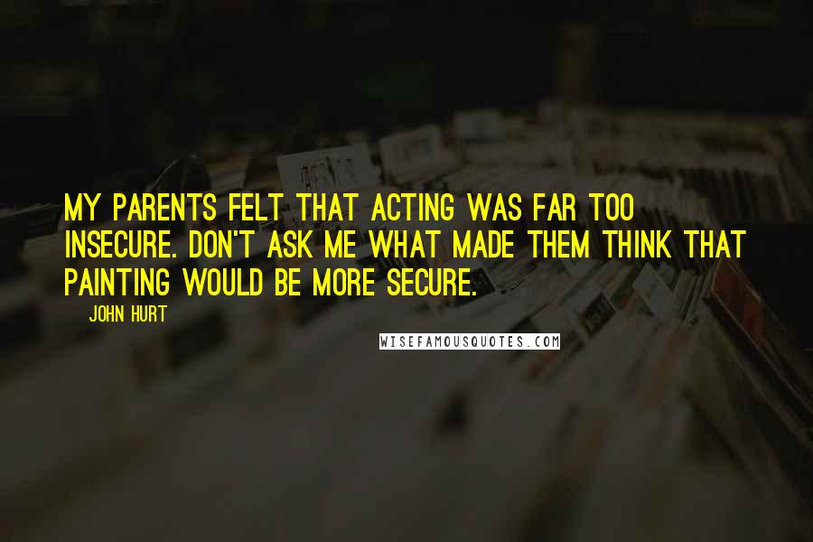 John Hurt Quotes: My parents felt that acting was far too insecure. Don't ask me what made them think that painting would be more secure.