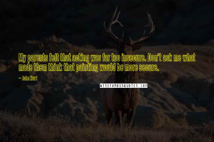 John Hurt Quotes: My parents felt that acting was far too insecure. Don't ask me what made them think that painting would be more secure.