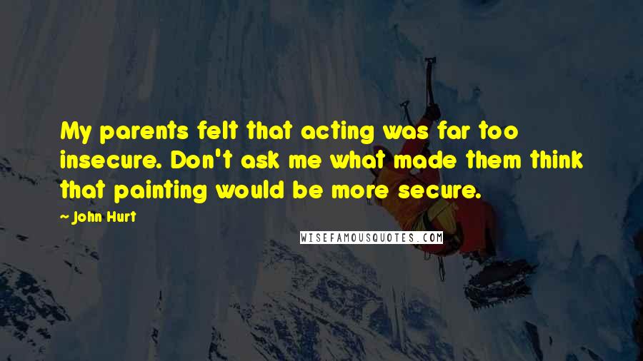 John Hurt Quotes: My parents felt that acting was far too insecure. Don't ask me what made them think that painting would be more secure.