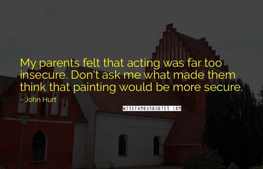 John Hurt Quotes: My parents felt that acting was far too insecure. Don't ask me what made them think that painting would be more secure.