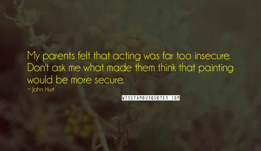 John Hurt Quotes: My parents felt that acting was far too insecure. Don't ask me what made them think that painting would be more secure.