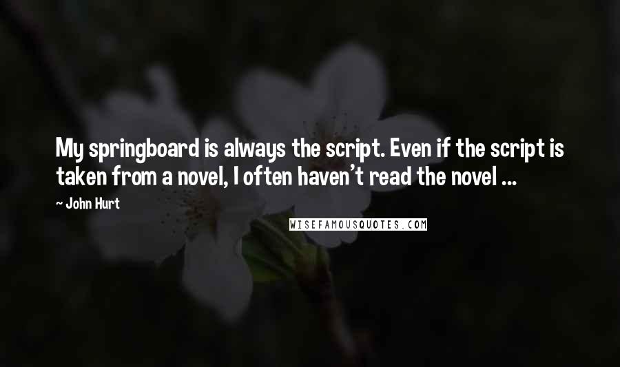 John Hurt Quotes: My springboard is always the script. Even if the script is taken from a novel, I often haven't read the novel ...