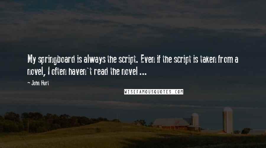 John Hurt Quotes: My springboard is always the script. Even if the script is taken from a novel, I often haven't read the novel ...