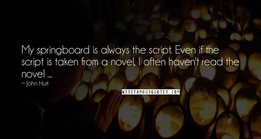 John Hurt Quotes: My springboard is always the script. Even if the script is taken from a novel, I often haven't read the novel ...