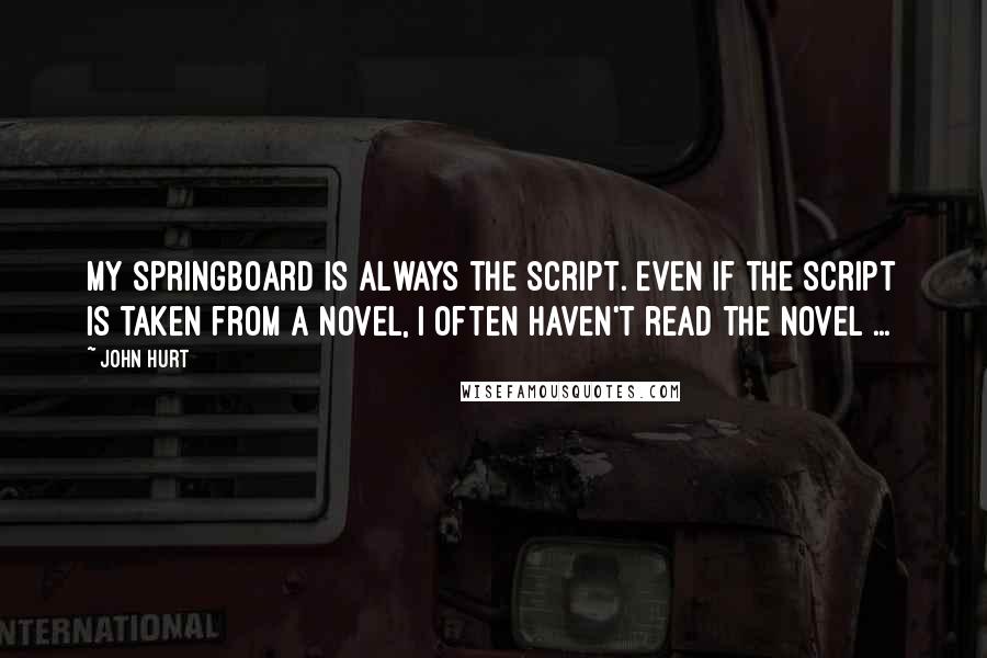 John Hurt Quotes: My springboard is always the script. Even if the script is taken from a novel, I often haven't read the novel ...